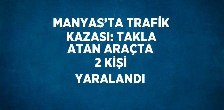 MANYAS’TA TRAFİK KAZASI: TAKLA ATAN ARAÇTA 2 KİŞİ YARALANDI