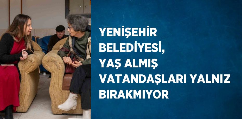 YENİŞEHİR BELEDİYESİ, YAŞ ALMIŞ VATANDAŞLARI YALNIZ BIRAKMIYOR