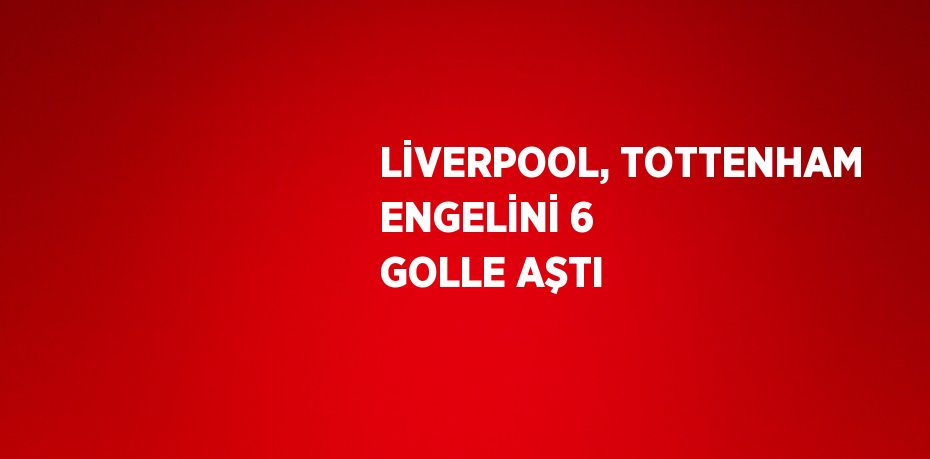 LİVERPOOL, TOTTENHAM ENGELİNİ 6 GOLLE AŞTI