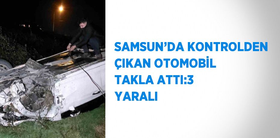 SAMSUN’DA KONTROLDEN ÇIKAN OTOMOBİL TAKLA ATTI:3 YARALI