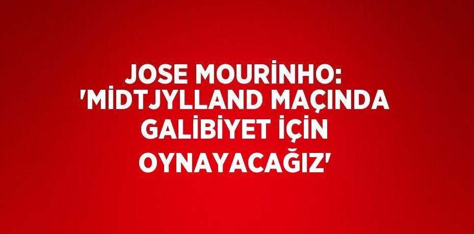 JOSE MOURİNHO: 'MİDTJYLLAND MAÇINDA GALİBİYET İÇİN OYNAYACAĞIZ'