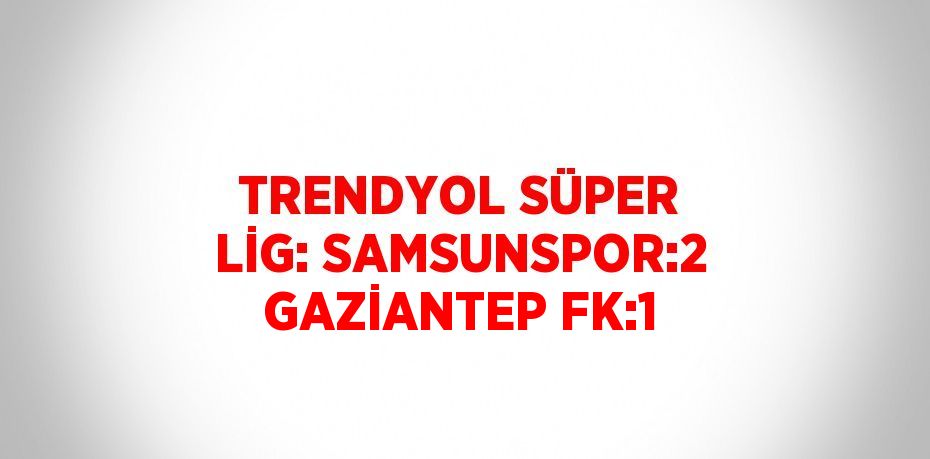 TRENDYOL SÜPER LİG: SAMSUNSPOR:2 GAZİANTEP FK:1