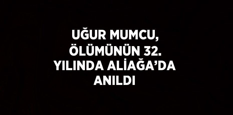 UĞUR MUMCU, ÖLÜMÜNÜN 32. YILINDA ALİAĞA’DA ANILDI