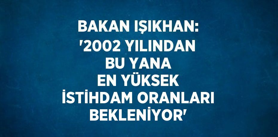 BAKAN IŞIKHAN: '2002 YILINDAN BU YANA EN YÜKSEK İSTİHDAM ORANLARI BEKLENİYOR'