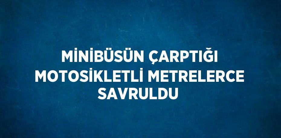 MİNİBÜSÜN ÇARPTIĞI MOTOSİKLETLİ METRELERCE SAVRULDU