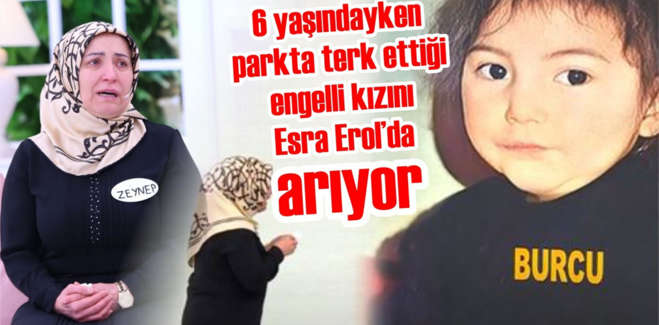 6 yaşındayken parkta terk ettiği engelli kızını Esra Erol’da arıyor.