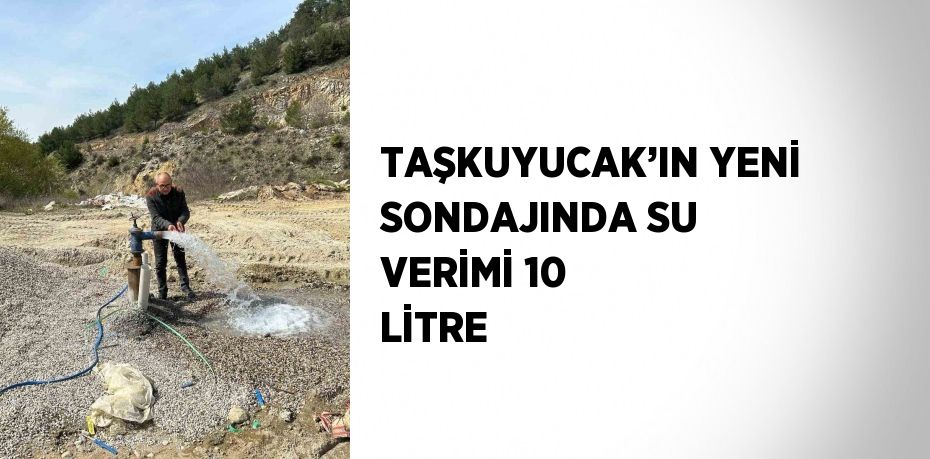 TAŞKUYUCAK’IN YENİ SONDAJINDA SU VERİMİ 10 LİTRE