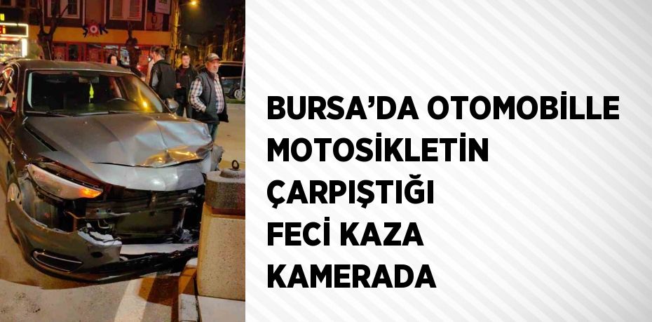 BURSA’DA OTOMOBİLLE MOTOSİKLETİN ÇARPIŞTIĞI FECİ KAZA KAMERADA