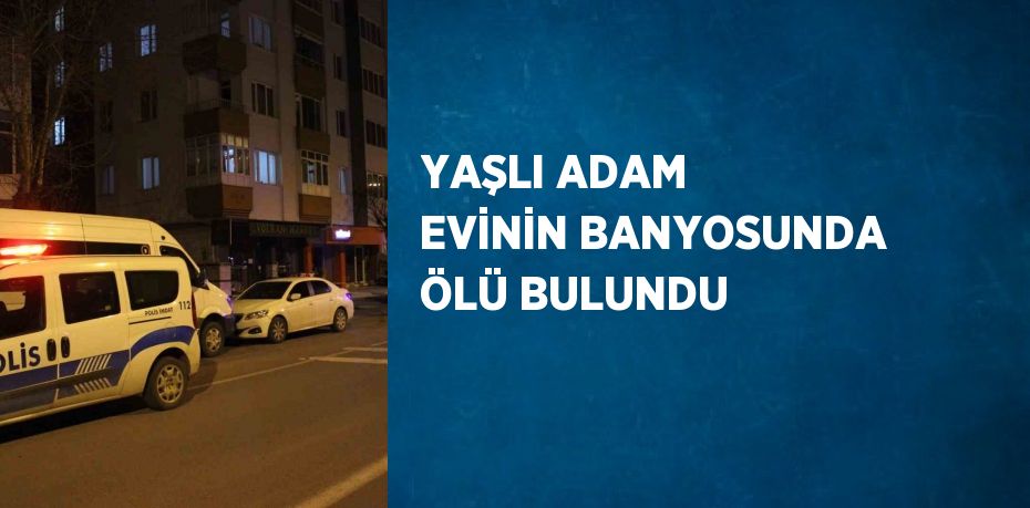 YAŞLI ADAM EVİNİN BANYOSUNDA ÖLÜ BULUNDU