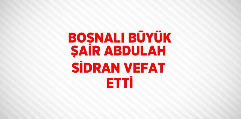 BOSNALI BÜYÜK ŞAİR ABDULAH SİDRAN VEFAT ETTİ