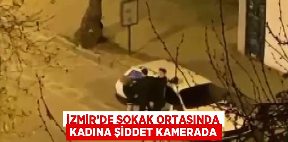 İZMİR’DE SOKAK ORTASINDA KADINA ŞİDDET KAMERADA