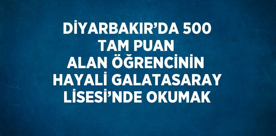 DİYARBAKIR’DA 500 TAM PUAN ALAN ÖĞRENCİNİN HAYALİ GALATASARAY LİSESİ’NDE OKUMAK