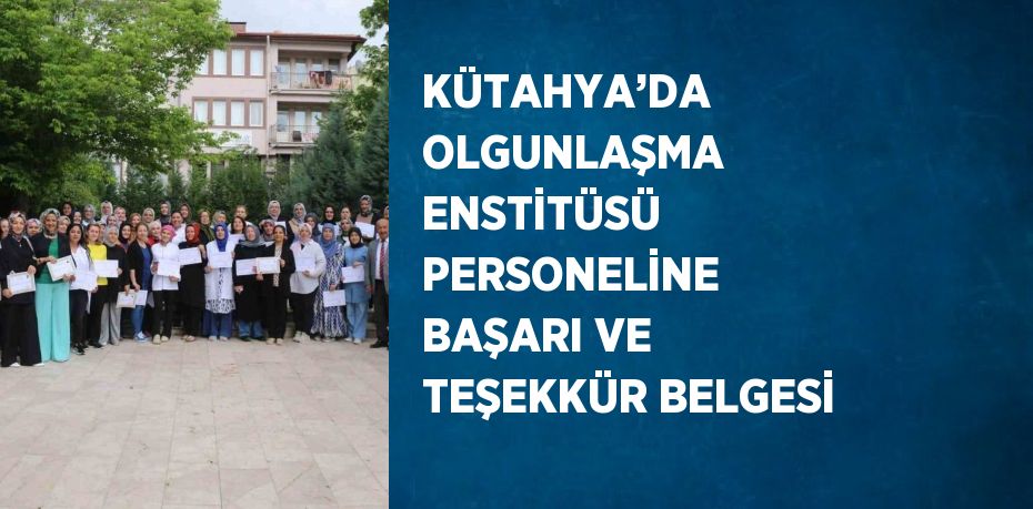 KÜTAHYA’DA OLGUNLAŞMA ENSTİTÜSÜ PERSONELİNE BAŞARI VE TEŞEKKÜR BELGESİ