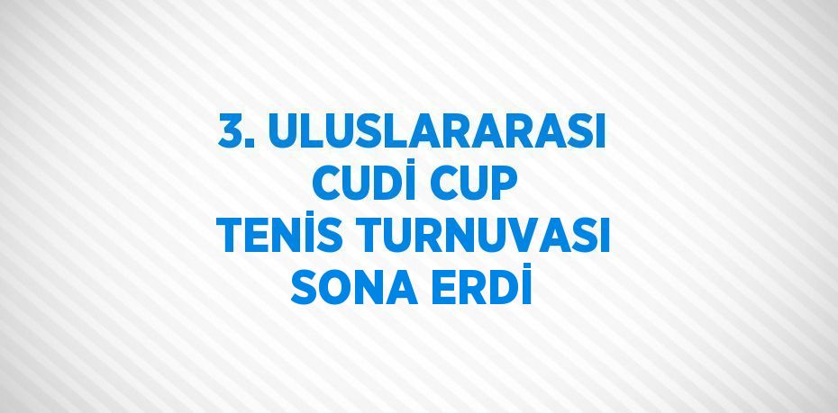 3. ULUSLARARASI CUDİ CUP TENİS TURNUVASI SONA ERDİ