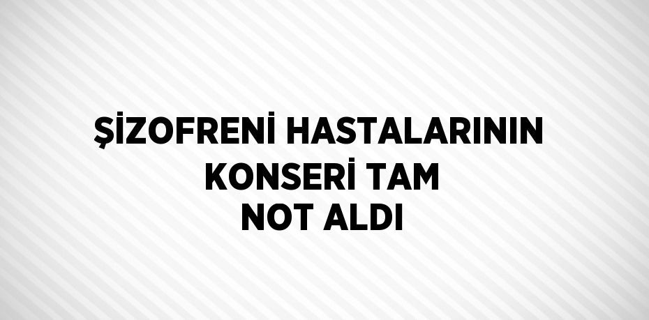 ŞİZOFRENİ HASTALARININ KONSERİ TAM NOT ALDI