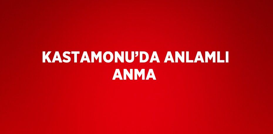 KASTAMONU’DA ANLAMLI ANMA