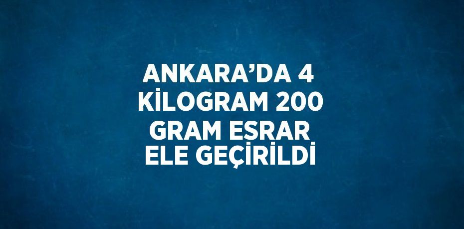 ANKARA’DA 4 KİLOGRAM 200 GRAM ESRAR ELE GEÇİRİLDİ