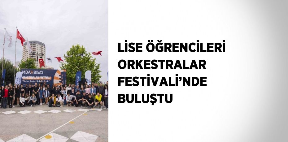 LİSE ÖĞRENCİLERİ ORKESTRALAR FESTİVALİ’NDE BULUŞTU