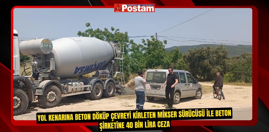 Yol kenarına beton döküp çevreyi kirleten mikser sürücüsü ile beton şirketine 40 bin lira ceza