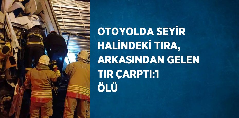 OTOYOLDA SEYİR HALİNDEKİ TIRA, ARKASINDAN GELEN TIR ÇARPTI:1 ÖLÜ