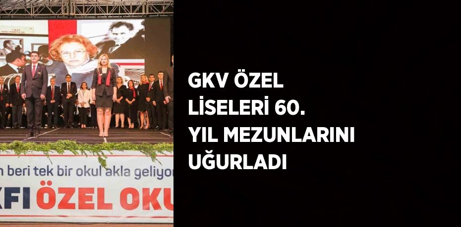 GKV ÖZEL LİSELERİ 60. YIL MEZUNLARINI UĞURLADI