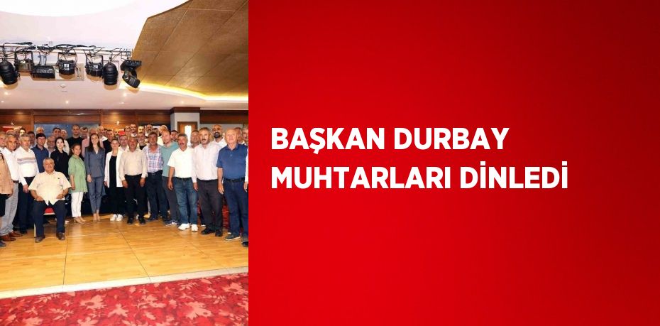 BAŞKAN DURBAY MUHTARLARI DİNLEDİ