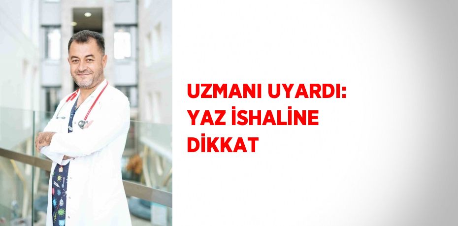 UZMANI UYARDI: YAZ İSHALİNE DİKKAT