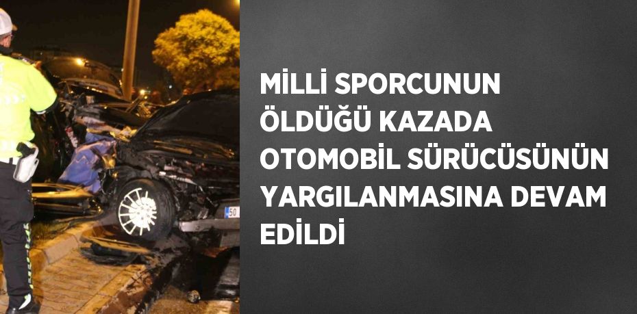 MİLLİ SPORCUNUN ÖLDÜĞÜ KAZADA OTOMOBİL SÜRÜCÜSÜNÜN YARGILANMASINA DEVAM EDİLDİ