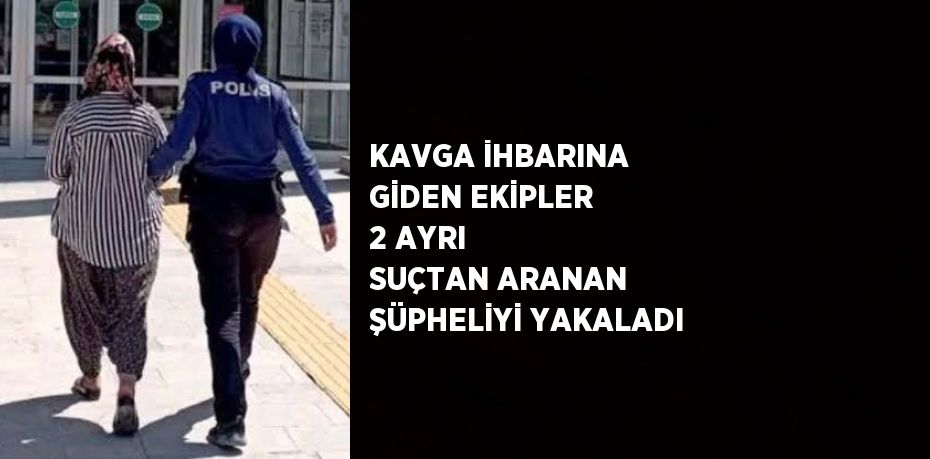 KAVGA İHBARINA GİDEN EKİPLER 2 AYRI SUÇTAN ARANAN ŞÜPHELİYİ YAKALADI