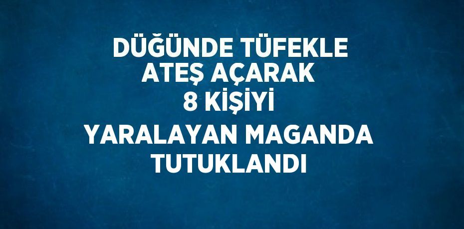 DÜĞÜNDE TÜFEKLE ATEŞ AÇARAK 8 KİŞİYİ YARALAYAN MAGANDA TUTUKLANDI