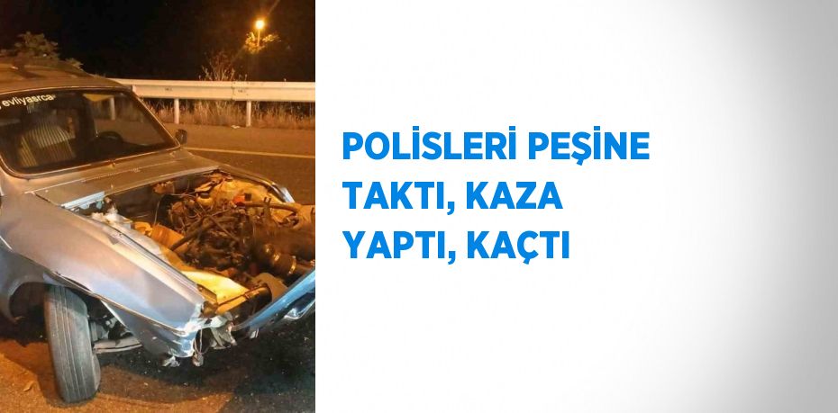 POLİSLERİ PEŞİNE TAKTI, KAZA YAPTI, KAÇTI