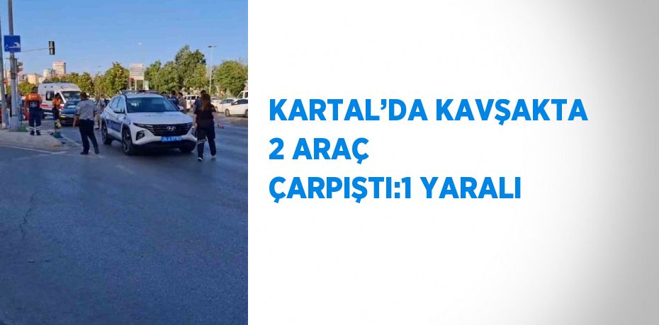 KARTAL’DA KAVŞAKTA 2 ARAÇ ÇARPIŞTI:1 YARALI