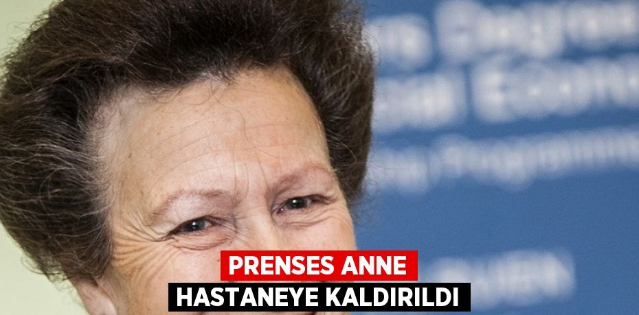 PRENSES ANNE HASTANEYE KALDIRILDI