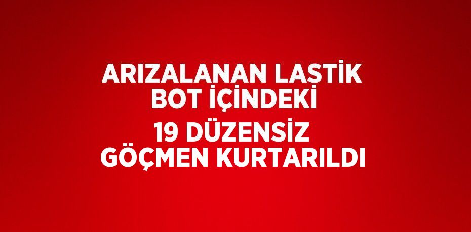 ARIZALANAN LASTİK BOT İÇİNDEKİ 19 DÜZENSİZ GÖÇMEN KURTARILDI