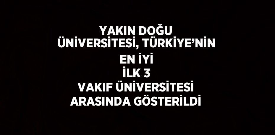 YAKIN DOĞU ÜNİVERSİTESİ, TÜRKİYE’NİN EN İYİ İLK 3 VAKIF ÜNİVERSİTESİ ARASINDA GÖSTERİLDİ