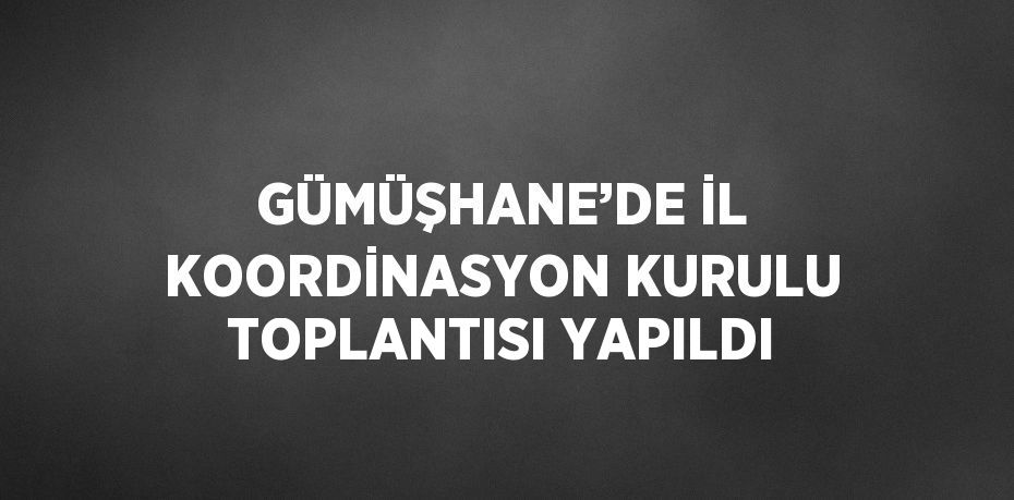 GÜMÜŞHANE’DE İL KOORDİNASYON KURULU TOPLANTISI YAPILDI