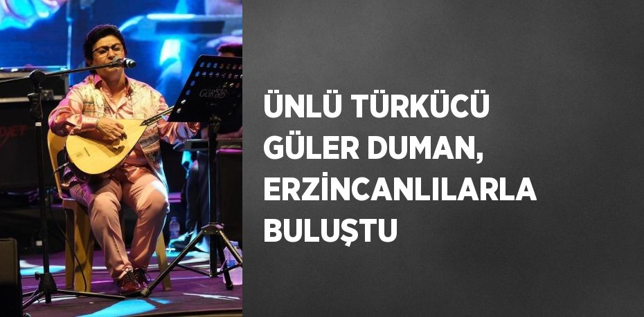 ÜNLÜ TÜRKÜCÜ GÜLER DUMAN, ERZİNCANLILARLA BULUŞTU