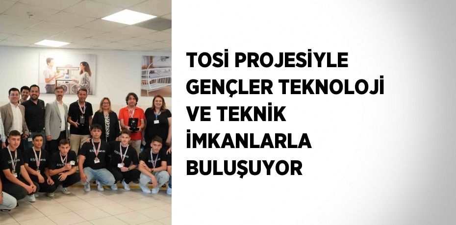 TOSİ PROJESİYLE GENÇLER TEKNOLOJİ VE TEKNİK İMKANLARLA BULUŞUYOR