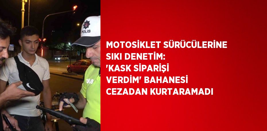 MOTOSİKLET SÜRÜCÜLERİNE SIKI DENETİM: 'KASK SİPARİŞİ VERDİM' BAHANESİ CEZADAN KURTARAMADI