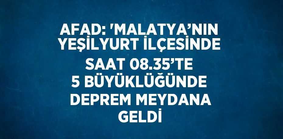 AFAD: 'MALATYA’NIN YEŞİLYURT İLÇESİNDE SAAT 08.35’TE 5 BÜYÜKLÜĞÜNDE DEPREM MEYDANA GELDİ