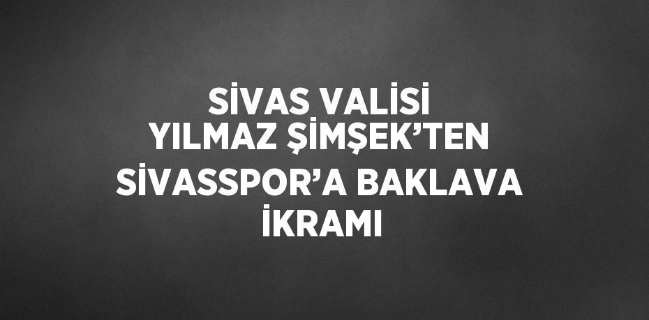 SİVAS VALİSİ YILMAZ ŞİMŞEK’TEN SİVASSPOR’A BAKLAVA İKRAMI