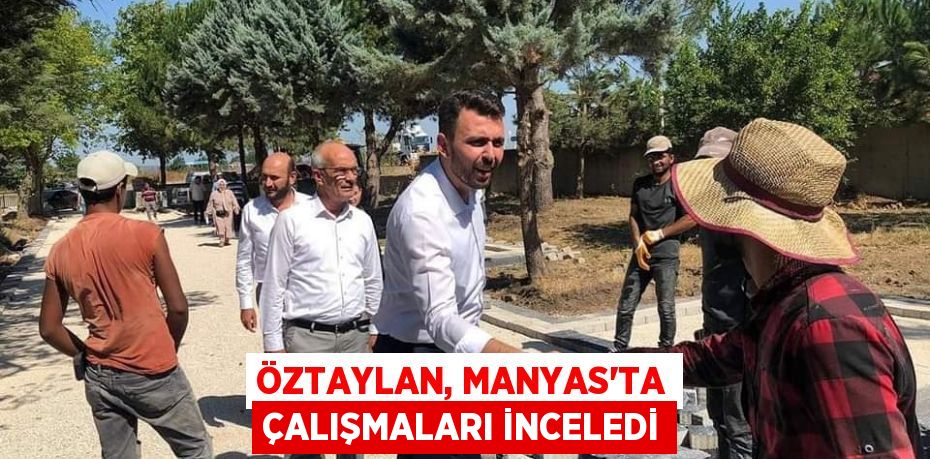 ÖZTAYLAN, MANYAS'TA ÇALIŞMALARI İNCELEDİ