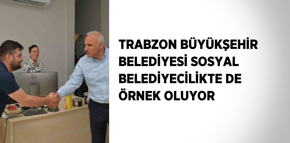 TRABZON BÜYÜKŞEHİR BELEDİYESİ SOSYAL BELEDİYECİLİKTE DE ÖRNEK OLUYOR