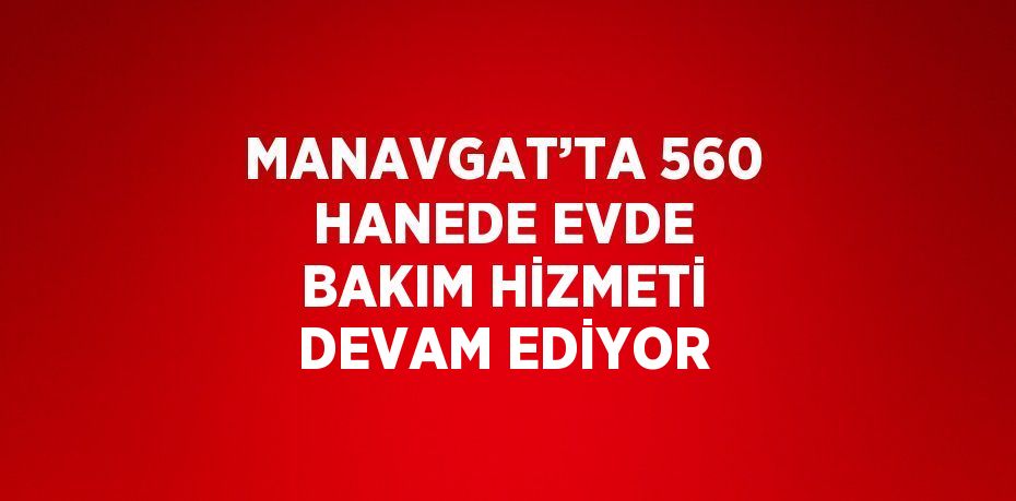 MANAVGAT’TA 560 HANEDE EVDE BAKIM HİZMETİ DEVAM EDİYOR