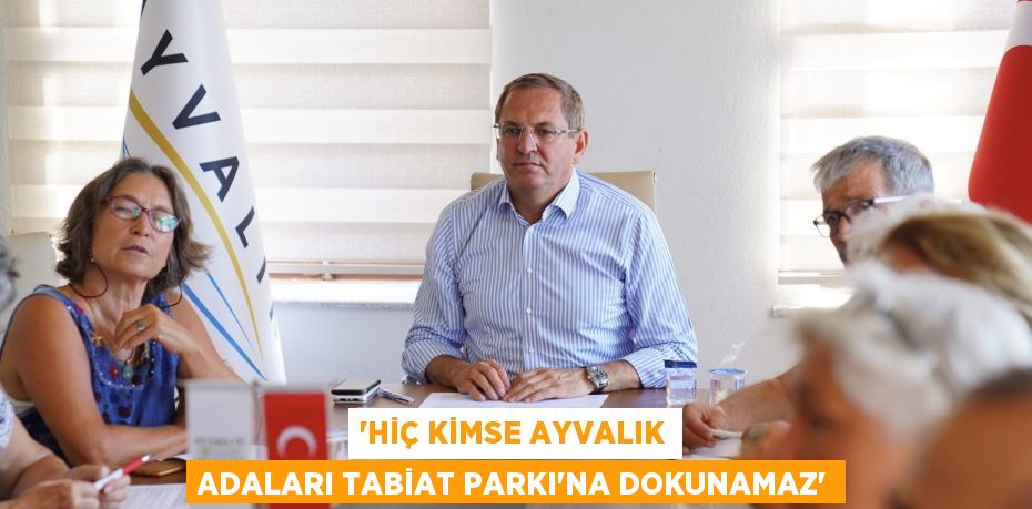 'HİÇ KİMSE AYVALIK ADALARI TABİAT PARKI’NA DOKUNAMAZ'