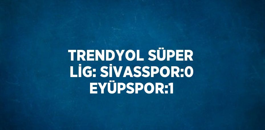 TRENDYOL SÜPER LİG: SİVASSPOR:0 EYÜPSPOR:1