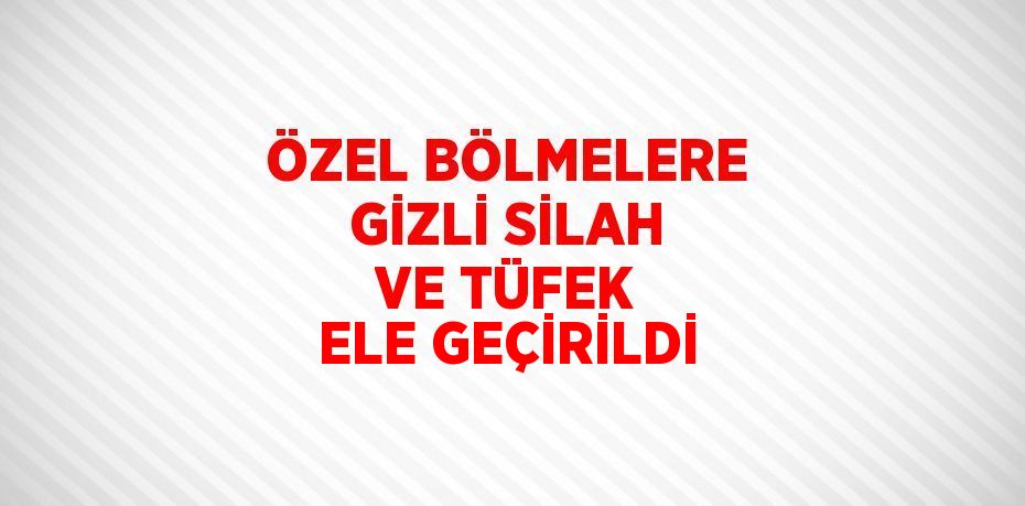 ÖZEL BÖLMELERE GİZLİ SİLAH VE TÜFEK ELE GEÇİRİLDİ