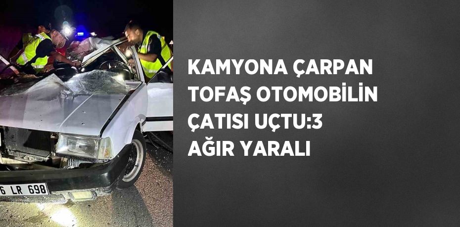 KAMYONA ÇARPAN TOFAŞ OTOMOBİLİN ÇATISI UÇTU:3 AĞIR YARALI