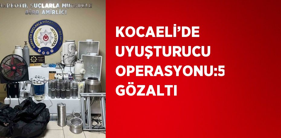 KOCAELİ’DE UYUŞTURUCU OPERASYONU:5 GÖZALTI