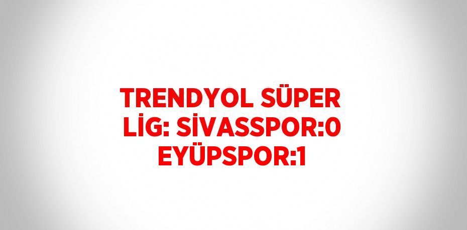 TRENDYOL SÜPER LİG: SİVASSPOR:0 EYÜPSPOR:1